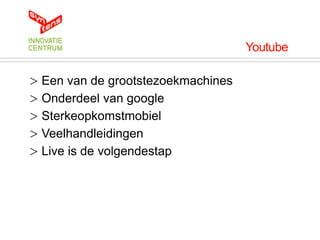 Youtube

> Een van de grootstezoekmachines
> Onderdeel van google
> Sterkeopkomstmobiel
> Veelhandleidingen
> Live is de volgendestap
 
