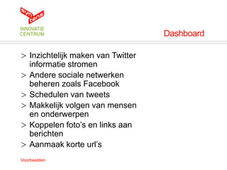 Dashboard

> Inzichtelijk maken van Twitter
  informatie stromen
> Andere sociale netwerken
  beheren zoals Facebook
> Schedulen van tweets
> Makkelijk volgen van mensen
  en onderwerpen
> Koppelen foto‟s en links aan
  berichten
> Aanmaak korte url‟s
Voorbeelden
 