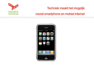 Techniek maakt het mogelijk
vooral smartphone en mobiel internet
 