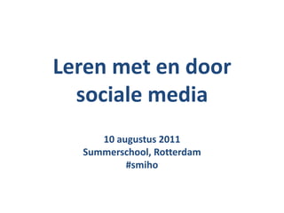 Leren met en door sociale media 10 augustus 2011 Summerschool, Rotterdam #smiho 