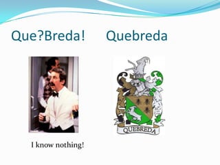   I know nothing! Que?Breda!      Quebreda 