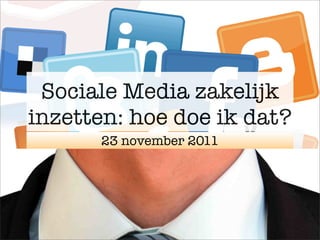 Sociale Media zakelijk
inzetten: hoe doe ik dat?
      23 november 2011
 