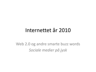 Internettet år 2010 Web 2.0 og andre smarte buzzwords Sociale medier på jysk 