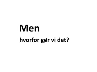 Men hvorfor gør vi det?