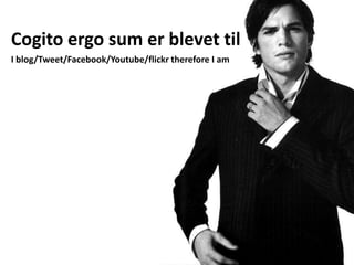 Cogito ergo sum er blevet tilI blog/Tweet/Facebook/Youtube/flickrtherefore I am
