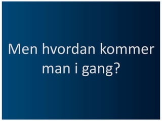 Men hvordan kommer man i gang?