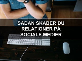 SÅDAN SKABER DU
RELATIONER PÅ
SOCIALE MEDIER
 