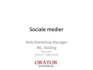 Sociale medier  Web Marketing Manager IBC, Kolding Marts 2010 Ida Borch – ida@orator.dk 