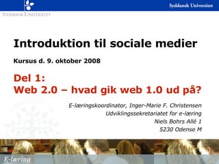 Introduktion til sociale medier Kursus d. 9. oktober 2008 Del 1: Web 2.0 – hvad gik web 1.0 ud på? E-læringskoordinator, Inger-Marie F. Christensen Udviklingssekretariatet for e-læring Niels Bohrs Allé 1 5230 Odense M 