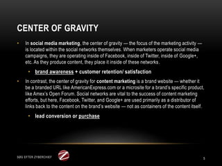 CENTER OF GRAVITY
5
• In social media marketing, the center of gravity — the focus of the marketing activity —
is located ...