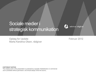 Oplæg for Update
Marta Karolina Olsen, rådgiver
Sociale medier i
strategisk kommunikation
Februar 2012
COPYRIGHT NOTICE
The creative work in this presentation is protected by copyright. Redistribution or commercial
use is prohibited without permission, and should always name the source..
 