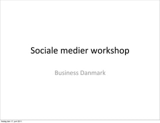 Sociale	
 medier	
 workshop

                                  Business	
 Danmark




fredag den 17. juni 2011
 