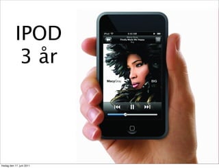 IPOD
            3 år




fredag den 17. juni 2011
 