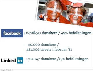 : 2.706.511 danskere / 49% befolkningen

                           : 30.000 danskere /
                            421.000 tweets i februar ’11

                           : 711.147 danskere /13% befolkningen

fredag den 17. juni 2011
 
