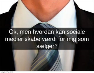 Ok, men hvordan kan sociale
        medier skabe værdi for mig som
                   sælger?



fredag den 17. juni 2011
 
