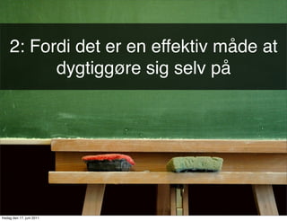 2: Fordi det er en effektiv måde at
          dygtiggøre sig selv på




fredag den 17. juni 2011
 