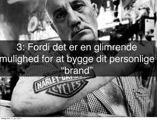 3: Fordi det er en glimrende
mulighed for at bygge dit personlige
               “brand”



fredag den 17. juni 2011
 