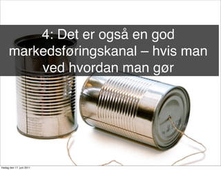 4: Det er også en god
      markedsføringskanal – hvis man
          ved hvordan man gør




fredag den 17. juni 2011
 