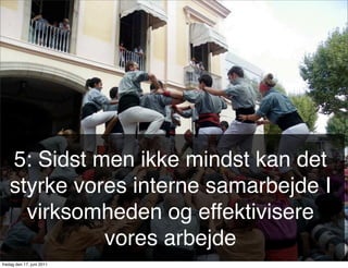 5: Sidst men ikke mindst kan det
   styrke vores interne samarbejde I
     virksomheden og effektivisere
             vores arbejde
fredag den 17. juni 2011
 
