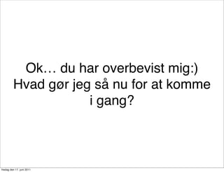 Ok… du har overbevist mig:)
         Hvad gør jeg så nu for at komme
                     i gang?



fredag den 17. juni 2011
 