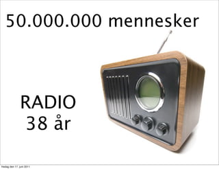 50.000.000 mennesker



               RADIO
               38 år

fredag den 17. juni 2011
 
