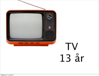 TV
                           13 år
fredag den 17. juni 2011
 