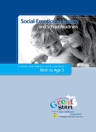 A Guide for parents with children birth to age 5 
powered by the
and Michigan’s Great Start Collaboratives
A G u i d e f o r Pa r e n t s W i t h CHILDREN
Birth to Age 5
Social-Emotional HealthSocial-Emotional Health
and School Readiness
 