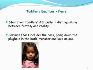 Toddler’s Emotions - Fears
Stem from toddlers’ difficulty in distinguishing
between fantasy and reality
Common fears inc...