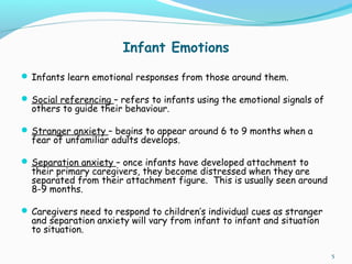Infant Emotions
 Infants learn emotional responses from those around them.
 Social referencing – refers to infants using...