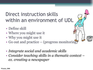 Direct instruction skills within an environment of UDL Define skill Where you might use it Why you might use it Go out and practice – (progress monitoring) Integrate social and academic skills Consider teaching skills in a thematic context – ex. creating a newspaper 