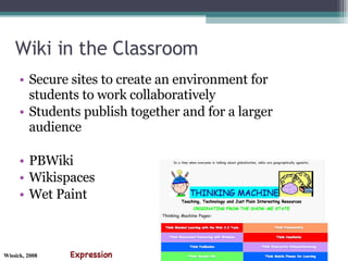 Wiki in the Classroom Secure sites to create an environment for students to work collaboratively Students publish together and for a larger audience PBWiki Wikispaces Wet Paint Expression 