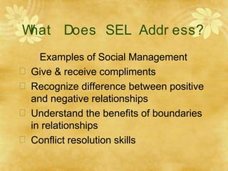 W
hat Does SEL Addr ess?
Examples of Social Management
 Give & receive compliments
 Recognize difference between positive
and negative relationships
 Understand the benefits of boundaries
in relationships
 Conflict resolution skills
 