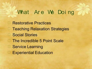W
hat Ar e W
e Doi ng
 Restorative Practices
 Teaching Relaxation Strategies
 Social Stories
 The Incredible 5 Point Scale
 Service Learning
 Experiential Education
 