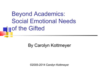 Beyond Academics: 
Social Emotional Needs 
of the Gifted 
By Carolyn Kottmeyer 
©2005-2014 Carolyn Kottmeyer 
 