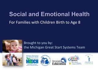Social and Emotional Health
For	
  Families	
  with	
  Children	
  Birth	
  to	
  Age	
  8	
  
Brought	
  to	
  you	
  by:	
  	
  	
  	
  	
  	
  	
  	
  	
  	
  	
  	
  	
  	
  	
  	
  	
  	
  	
  	
  	
  	
  	
  	
  	
  	
  	
  	
  	
  	
  	
  	
  	
  	
  	
  	
  	
  	
  	
  	
  	
  	
  	
  	
  	
  	
  	
  	
  	
  	
  	
  	
  	
  
the	
  Michigan	
  Great	
  Start	
  Systems	
  Team	
  
	
  
 