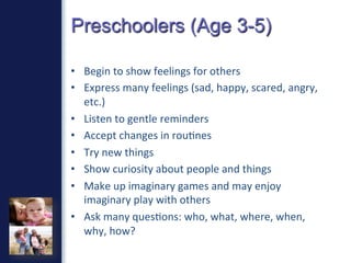 Preschoolers (Age 3-5)
•  Begin	
  to	
  show	
  feelings	
  for	
  others	
  
•  Express	
  many	
  feelings	
  (sad,	
  ...
