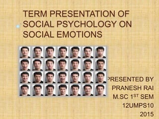 TERM PRESENTATION OF
SOCIAL PSYCHOLOGY ON
SOCIAL EMOTIONS
PRESENTED BY
PRANESH RAI
M.SC 1ST SEM
12UMPS10
2015
 