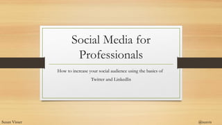 Social Media for
Professionals
How to increase your social audience using the basics of
Twitter and LinkedIn
Susan Visser @susvis
 