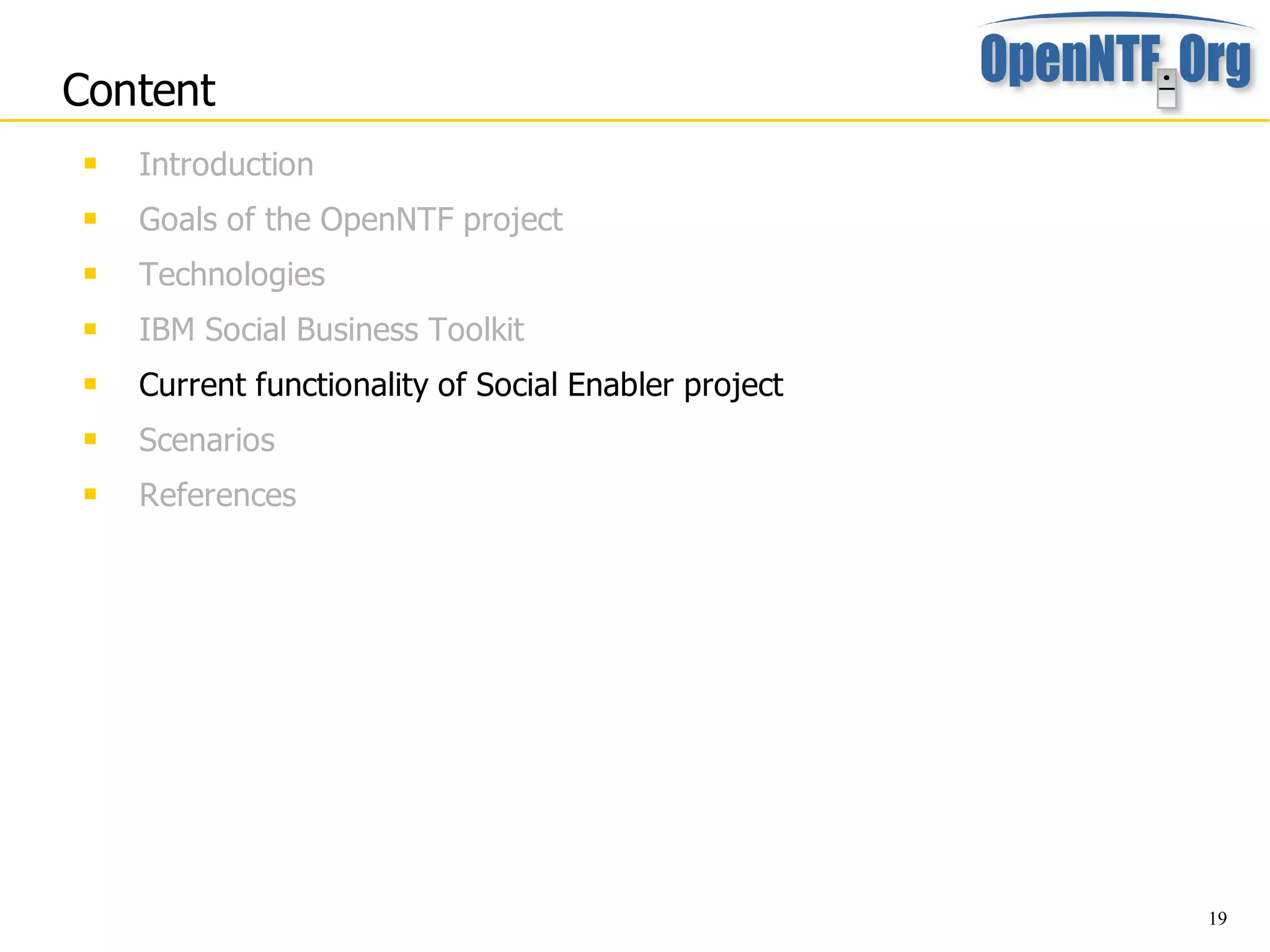 Content
    Introduction
    Goals of the OpenNTF project
    Technologies
    IBM Social Business Toolkit
    Current functionality of Social Enabler project
    Scenarios
    References




                                                       19
 