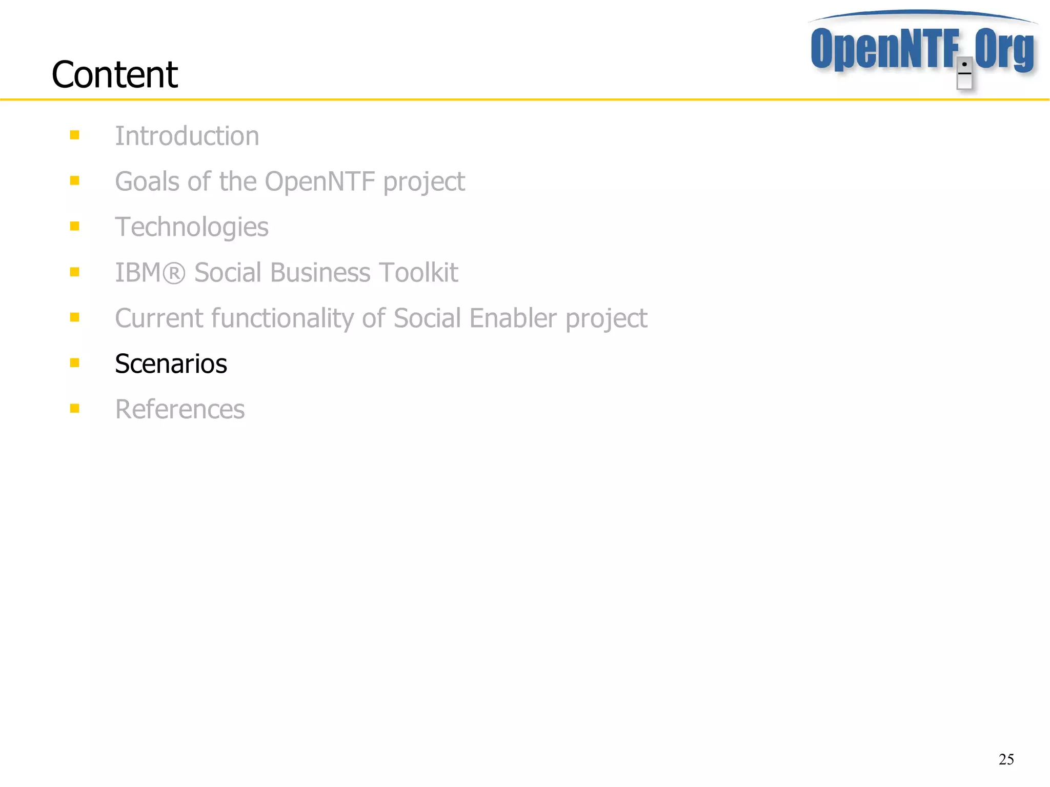 Content
    Introduction
    Goals of the OpenNTF project
    Technologies
    IBM® Social Business Toolkit
    Current functionality of Social Enabler project
    Scenarios
    References




                                                       25
 