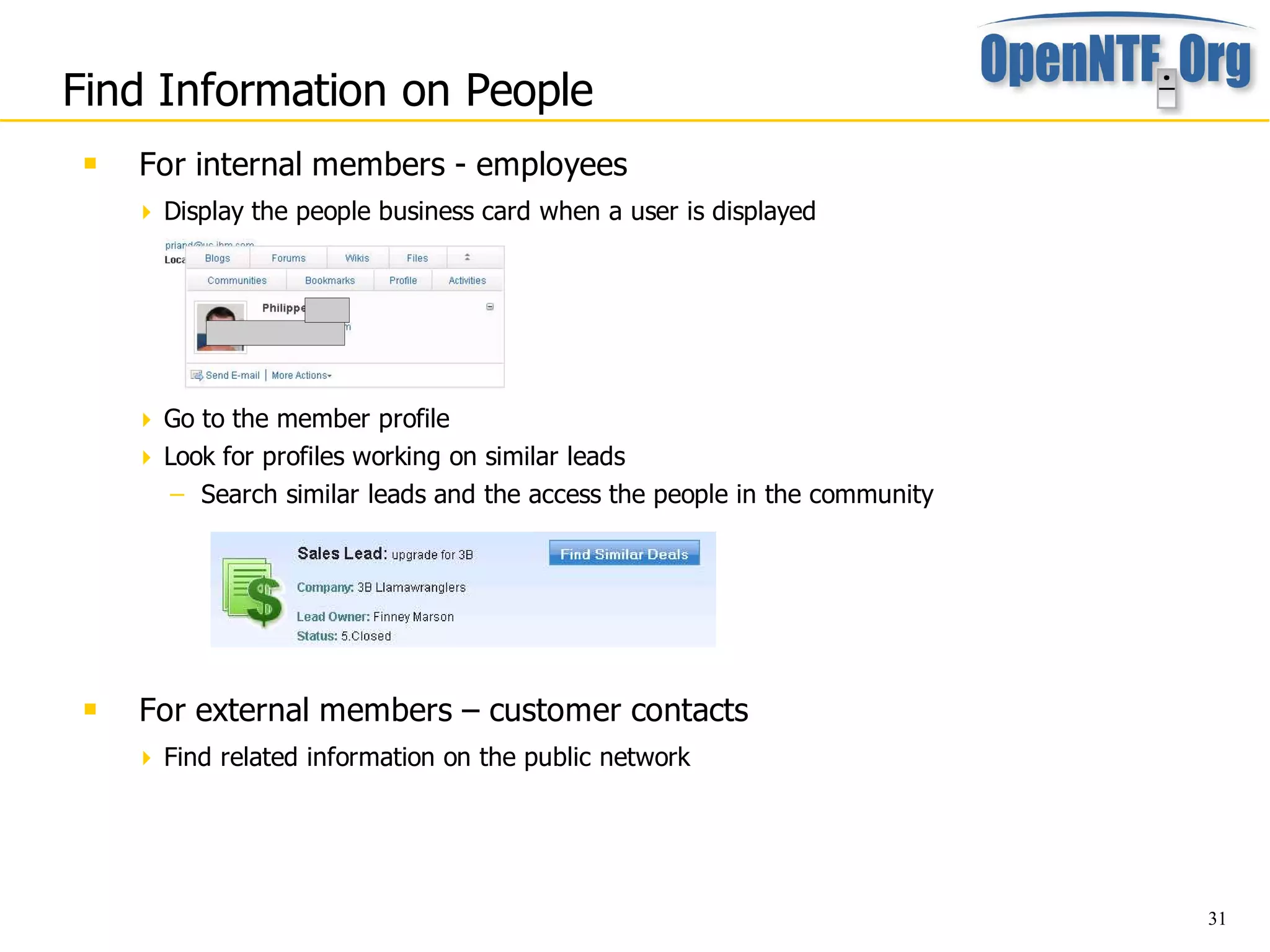 Find Information on People
    For internal members - employees
      Display the people business card when a user is displayed




      Go to the member profile
      Look for profiles working on similar leads
        – Search similar leads and the access the people in the community




    For external members – customer contacts
      Find related information on the public network




                                                                            31
 