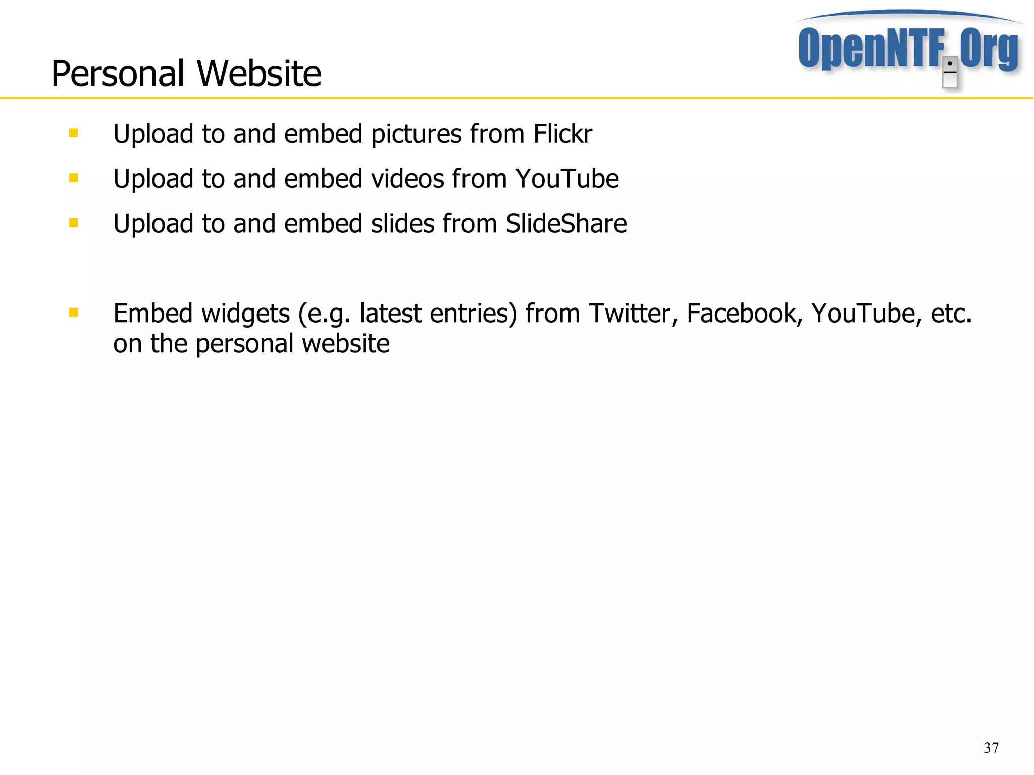 Personal Website
    Upload to and embed pictures from Flickr
    Upload to and embed videos from YouTube
    Upload to and embed slides from SlideShare


    Embed widgets (e.g. latest entries) from Twitter, Facebook, YouTube, etc.
     on the personal website




                                                                                 37
 