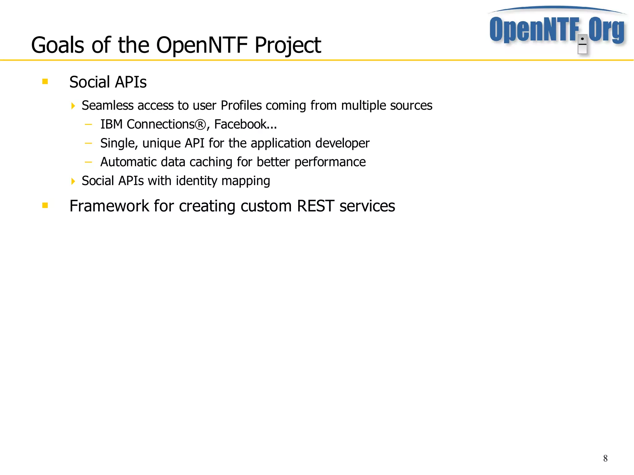 Goals of the OpenNTF Project
    Social APIs
      Seamless access to user Profiles coming from multiple sources
       – IBM Connections®, Facebook...
       – Single, unique API for the application developer
       – Automatic data caching for better performance
      Social APIs with identity mapping
    Framework for creating custom REST services




                                                                       8
 