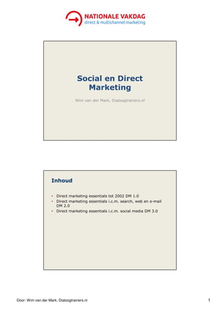 Door: Wim van der Mark, Dialoogtrainers.nl 1
Social en Direct
Marketing
Wim van der Mark, Dialoogtrainers.nl
Inhoud
Direct marketing essentials tot 2002 DM 1.0
Direct marketing essentials i.c.m. search, web en e-mail
DM 2.0
Direct marketing essentials i.c.m. social media DM 3.0
 