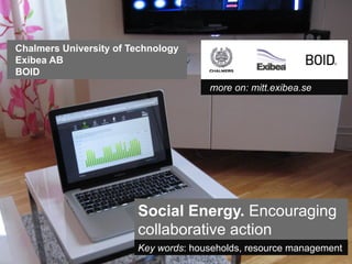 Chalmers University of Technology
Exibea AB
BOID
                                      more on: mitt.exibea.se




                        Social Energy. Encouraging
                        collaborative action
                        Key words: households, resource management
 