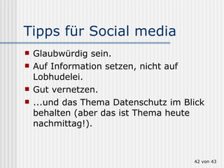 Tipps für Social media Glaubwürdig sein.  Auf Information setzen, nicht auf Lobhudelei.  Gut vernetzen. ...und das Thema Datenschutz im Blick behalten (aber das ist Thema heute nachmittag!).  von 43 