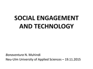 SOCIAL ENGAGEMENT
AND TECHNOLOGY
Bonaventura N. Muhindi
Neu-Ulm University of Applied Sciences – 19.11.2015
 