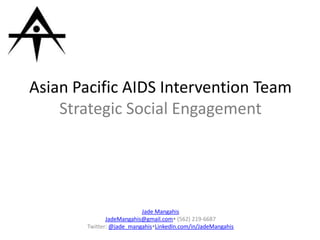 Asian Pacific AIDS Intervention TeamStrategic Social Engagement Jade Mangahis JadeMangahis@gmail.com (562) 219-6687 Twitter: @jade_mangahisLinkedIn.com/in/JadeMangahis 