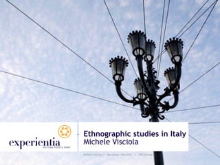 Ethnographic studies in Italy
Michele Visciola
Michele Visciola I   Barcelona - May 2012   I   EPIC Europe
 