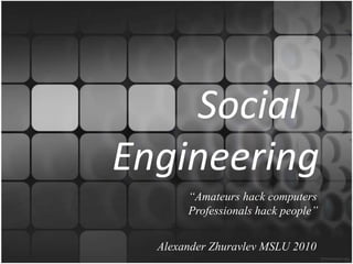               Social               		Engineering “Amateurs hack computers Professionals hack people” Alexander Zhuravlev MSLU 2010 